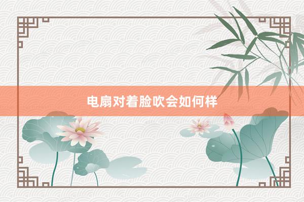 电扇对着脸吹会如何样