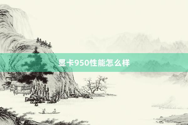 显卡950性能怎么样