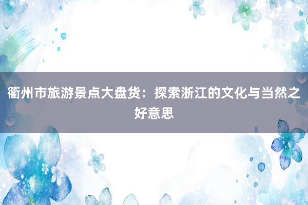 衢州市旅游景点大盘货：探索浙江的文化与当然之好意思