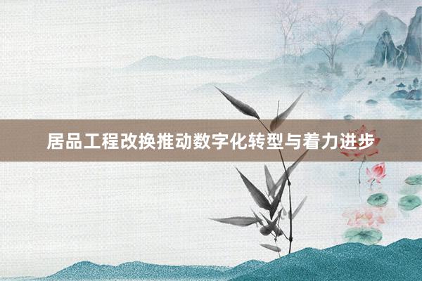 居品工程改换推动数字化转型与着力进步