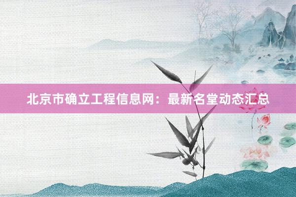北京市确立工程信息网：最新名堂动态汇总