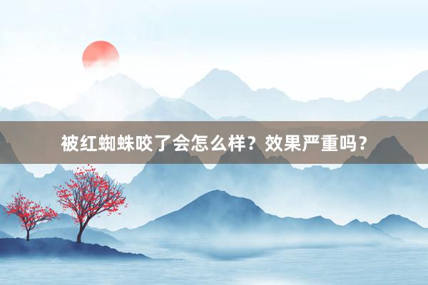 被红蜘蛛咬了会怎么样？效果严重吗？