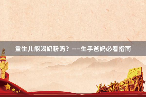 重生儿能喝奶粉吗？——生手爸妈必看指南
