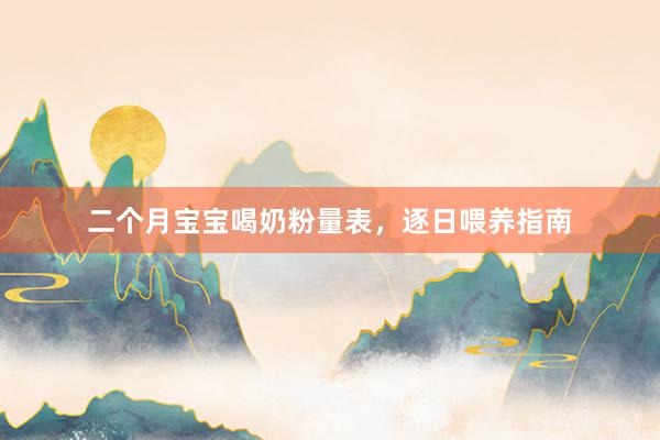二个月宝宝喝奶粉量表，逐日喂养指南