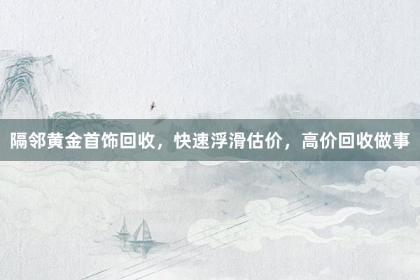 隔邻黄金首饰回收，快速浮滑估价，高价回收做事