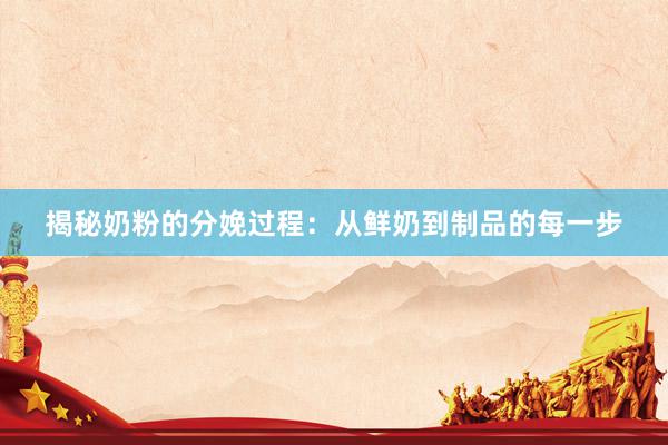 揭秘奶粉的分娩过程：从鲜奶到制品的每一步