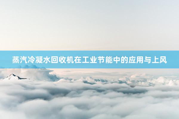 蒸汽冷凝水回收机在工业节能中的应用与上风