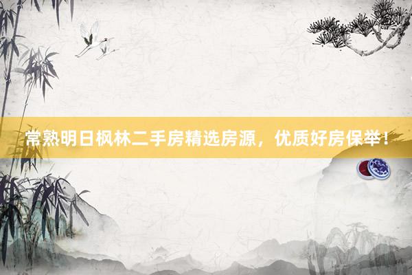 常熟明日枫林二手房精选房源，优质好房保举！
