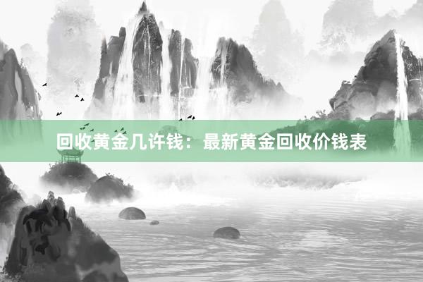 回收黄金几许钱：最新黄金回收价钱表